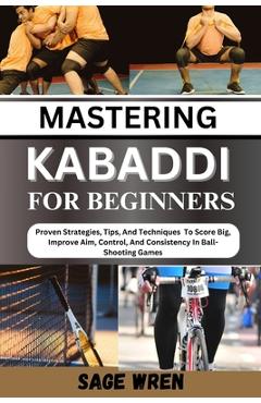 Coperta cărții 'Mastering Kabaddi for Beginner: Proven Strategies, Tips, And Techniques To Score Big, Improve Aim, Control, And'