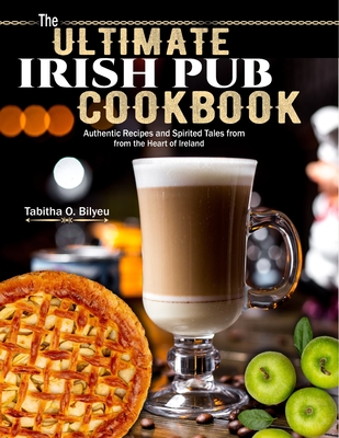 The Ultimate Irish Pub Cookbook: Authentic Recipes and Spirited Tales from the Heart of Ireland - Tabitha O. Bilyeu
