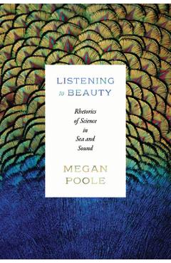 Poza produsului Listening to Beauty: Rhetorics of Science in Sea and Sound - Megan Poole