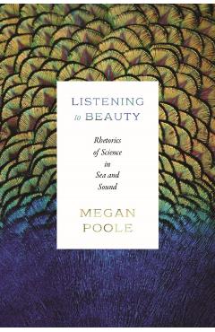 Listening to Beauty: Rhetorics of Science in Sea and Sound - Megan Poole