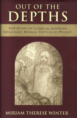 Out of the Depths The Story of Ludmila Javorova, Ordained Roman Catholic Priest - Miriam Therese Winter