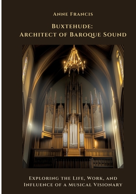 Buxtehude: Architect of Baroque Sound: Exploring the Life, Work, and Influence of a Musical Visionary - Anne Francis
