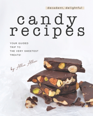 Decadent, Delightful Candy Recipes: Your Guided Trip to the Very Sweetest Treats! - Allie Allen