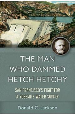 Poza produsului The Man Who Dammed Hetch Hetchy: San Francisco's Fight for a Yosemite Water Supply Volume 8 - Donald C. Jackson