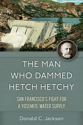 The Man Who Dammed Hetch Hetchy: San Francisco's Fight for a Yosemite Water Supply Volume 8 - Donald C. Jackson