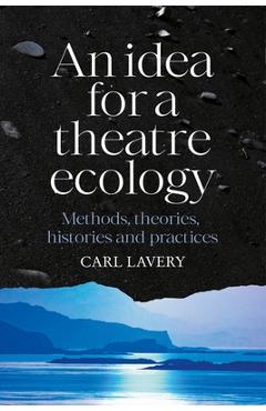 Coperta cărții 'An Idea for a Theatre Ecology: Methods, Theories, Histories and Practices - Carl Lavery'