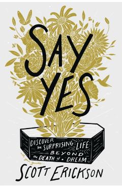 Say Yes: Discover the Surprising Life Beyond the Death of a Dream - Scott Erickson