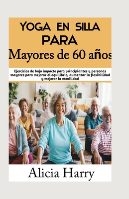 Yoga en silla para Mayores de 60 años: Ejercicios de bajo impacto para principiantes y personas mayores para mejorar el equilibrio, aumentar la flexib - Alicia Harry