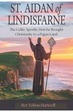 Coperta cărții 'St. Aidan of Lindisfarne: The Celtic Apostle, How he Brought Christianity to a Pagan Land - Tobias Hartwell'