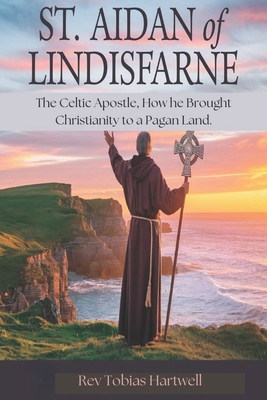 St. Aidan of Lindisfarne: The Celtic Apostle, How he Brought Christianity to a Pagan Land - Tobias Hartwell