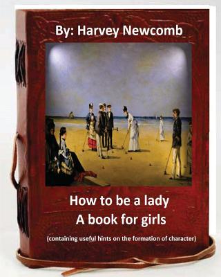 How to be a lady: a book for girls .By: Harvey Newcomb: containing useful hints on the formation of character - Harvey Newcomb