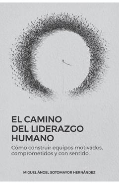El Camino del Liderazgo Humano: Cómo construir equipos motivados, comprometidos y con sentido - Miguel Angel Sotomayor Hernández