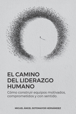 El Camino del Liderazgo Humano: Cómo construir equipos motivados, comprometidos y con sentido - Miguel Angel Sotomayor Hernández