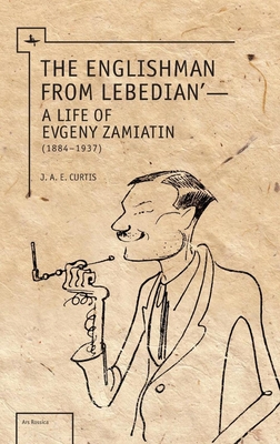 The Englishman from Lebedian: A Life of Evgeny Zamiatin - J. A. E. Curtis