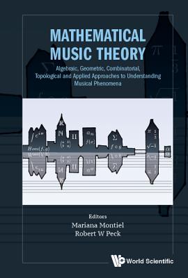 Mathematical Music Theory: Algebraic, Geometric, Combinatorial, Topological and Applied Approaches to Understanding Musical Phenomena - Mariana Montiel