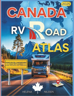 Canada RV Road Atlas 2025: Scenic Routes, Campgrounds, and Road Trip Planning for Every Province and Territory - Helena Nilssen
