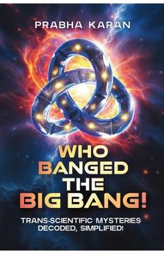 Coperta cărții 'Who Banged the Big Bang!: Trans-Scientific Mysteries: Decoded, Simplified - Prabha Karan'