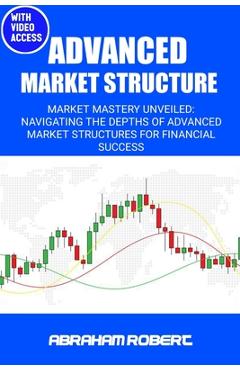 Poza produsului Advanced Market Structure: Market mastery unveiled: navigating the depths of advanced market structures for financial success - Abraham Robert C.