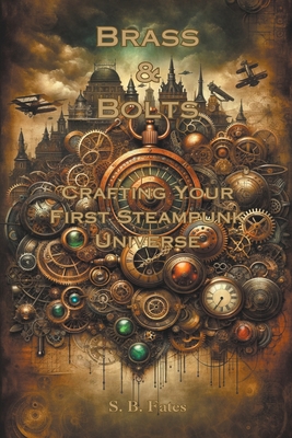 Brass & Bolts: Crafting Your First Steampunk Universe - S. B. Fates