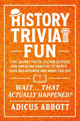 History Trivia Fun: 1,001 American History Brain-Teasers, Pub-Style Fun Facts, Clever Quizzes, and Memory Boosters for Curious Minds - Adicus Abbott