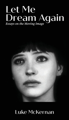 Let Me Dream Again: Essays on the Moving Image - Luke Mckernan