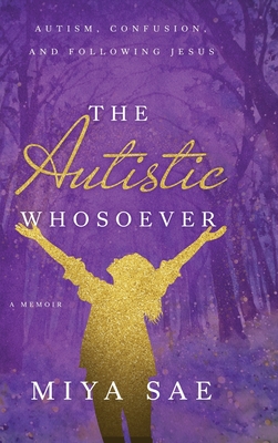 The Autistic Whosoever: Autism, Confusion, and Following Jesus, a Memoir - Miya Sae