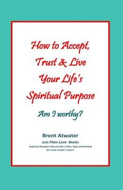 Coperta cărții 'How to Accept, Trust & Live Your Life's Spiritual Purpose: Am I worthy?: Empower Your Spiritual Purpose in Life - Brent'