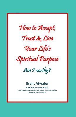 Coperta cărții 'How to Accept, Trust & Live Your Life's Spiritual Purpose: Am I worthy?: Empower Your Spiritual Purpose in Life - Brent'