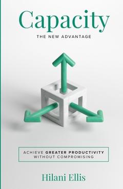 Coperta cărții 'Capacity: The New Advantage: Achieve Greater Productivity Without Compromising - Hilani Ellis'