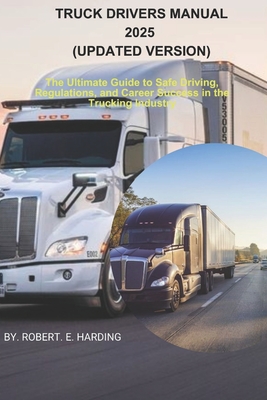 TRUCK DRIVERS MANUAL 2025 (Updated Version): The Ultimate Guide to Safe Driving, Regulations, and Career Success in the Trucking Industry - Robert E. Harding