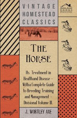 The Horse - Its Treatment In Health And Disease - J. Wortley Axe