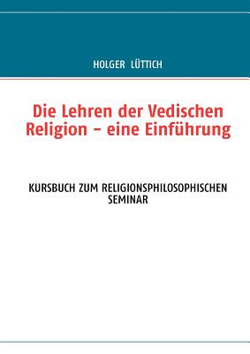 Die Lehren der Vedischen Religion - eine Einführung: Kursbuch Zum Religionsphilosophischen Seminar - Holger Lüttich