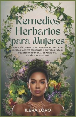 Remedios Herbarios para Mujeres: Una Guía Completa de Curación Natural con Hierbas, Aceites Esenciales y Tinturas para el Equilibrio Hormonal, el Aliv - Ilera Loro