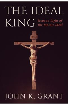 Poza produsului The Ideal King: Jesus in Light of the Mosaic Ideal - John K. Grant