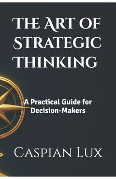 Poza produsului The Art of Strategic Thinking: A Practical Guide for Decision-Makers - Caspian Lux