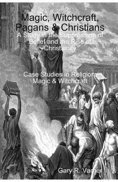 Poza produsului Magic, Witchcraft, Pagans & Christians: A Study in the Suppression of Belief and the Rise of Christianity - Gary R. Varner
