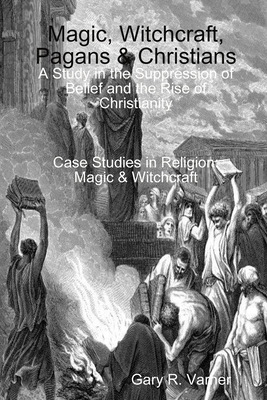 Magic, Witchcraft, Pagans & Christians: A Study in the Suppression of Belief and the Rise of Christianity - Gary R. Varner