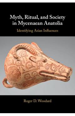 Coperta cărții 'Myth, Ritual, and Society in Mycenaean Anatolia - Roger D. Woodard'