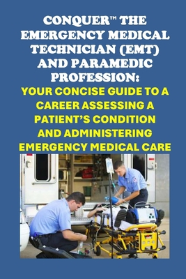 Conquer the Emergency Medical Technician (EMT) and Paramedic Profession: Your Concise Guide to a Career Assessing a Patient's Condition and Administer - Philip Martin Mccaulay
