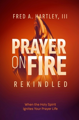 Prayer on Fire--Rekindled: When the Holy Spirit Ignites Your Prayer Life - Fred Hartley