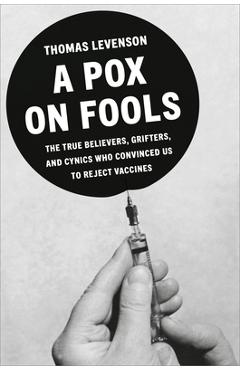 Coperta cărții 'A Pox on Fools: The True Believers, Grifters, and Cynics Who Convinced Us to Reject Vaccines - Thomas Levenson'