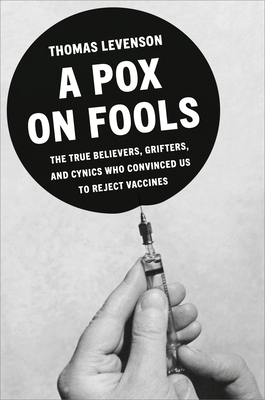 Coperta cărții 'A Pox on Fools: The True Believers, Grifters, and Cynics Who Convinced Us to Reject Vaccines - Thomas Levenson'