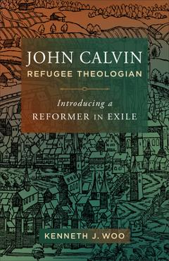 Coperta cărții 'John Calvin, Refugee Theologian: Introducing a Reformer in Exile - Kenneth J. Woo'