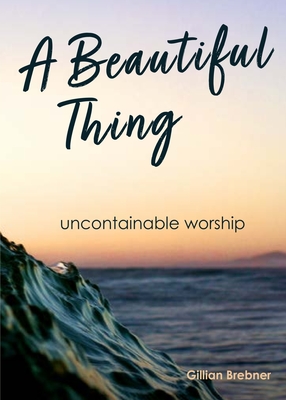 A Beautiful Thing: Uncontainable Worship - Gillian Brebner