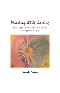Coperta cărții 'Watching While Waiting: Surviving the Pandemic Through Creativity and Reflective Practice - Bonnie Abadie'
