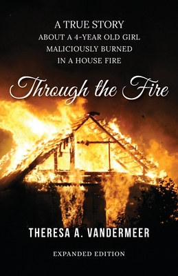Through the Fire: A True Story About a Four Year Old Girl Maliciously Burned in a House Fire - Theresa Anne Vandermeer