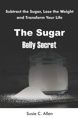 The Sugar Belly Secret: Subtract the Sugar, Lose the Weight, and Transform Your Life - Susie C. Allen