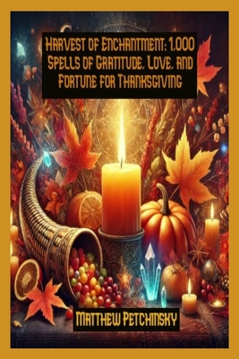 Harvest of Enchantment: 1,000 Spells of Gratitude, Love, and Fortune for Thanksgiving - Matthew Petchinsky