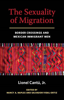 The Sexuality of Migration: Border Crossings and Mexican Immigrant Men - Lionel Cantu