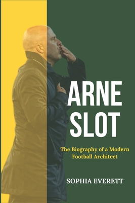 Arne Slot: The Biography of a Modern Football Architect - Sophia Everett